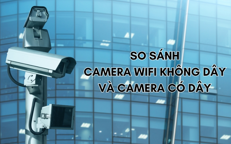 so sánh camera wifi không dây và camera có dây